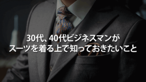 30代、40代ビジネスマンがスーツを着る上で知っておきたいこと