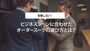ビジネスシーンに合わせたオーダースーツの選び方とは？